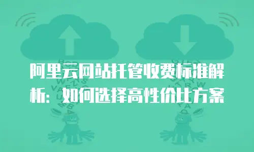 阿里云网站托管收费标准解析：如何选择高性价比方案