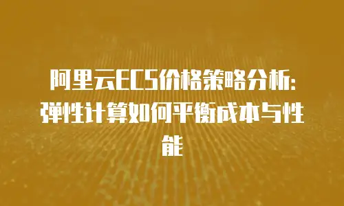 阿里云ECS价格策略分析：弹性计算如何平衡成本与性能