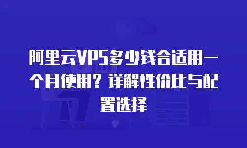 阿里云VPS多少钱合适用一个月使用？详解性价比与配置选择