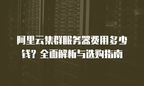 阿里云集群服务器费用多少钱？全面解析与选购指南