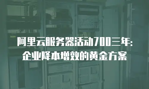 阿里云服务器活动700三年：企业降本增效的黄金方案