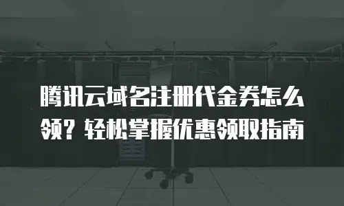 腾讯云域名注册代金券怎么领？轻松掌握优惠领取指南