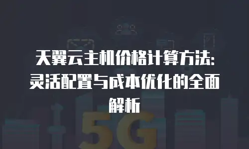 天翼云主机价格计算方法：灵活配置与成本优化的全面解析