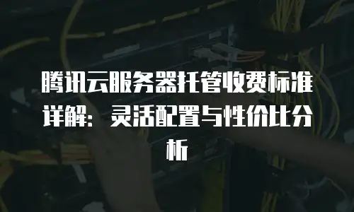 腾讯云服务器托管收费标准详解：灵活配置与性价比分析