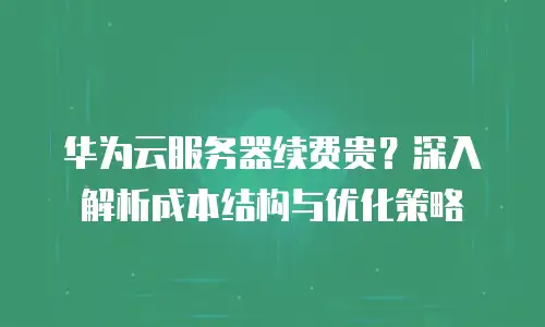 华为云服务器续费贵？深入解析成本结构与优化策略