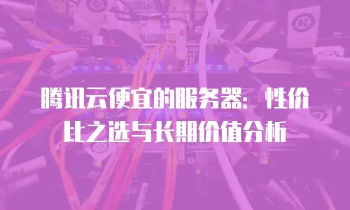 腾讯云便宜的服务器：性价比之选与长期价值分析