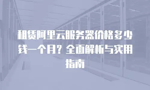 租赁阿里云服务器价格多少钱一个月？全面解析与实用指南
