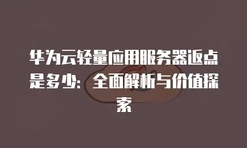 华为云轻量应用服务器返点是多少：全面解析与价值探索
