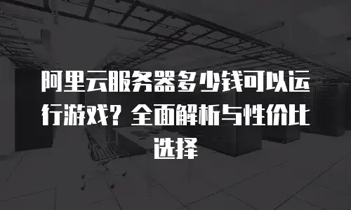 阿里云服务器多少钱可以运行游戏？全面解析与性价比选择