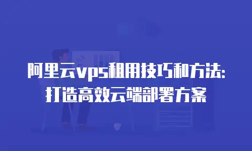 阿里云vps租用技巧和方法：打造高效云端部署方案