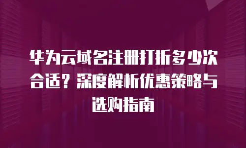 华为云域名注册打折多少次合适？深度解析优惠策略与选购指南