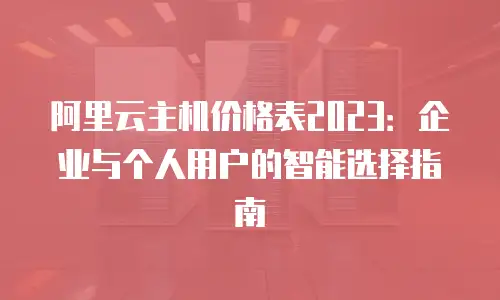 阿里云主机价格表2023：企业与个人用户的智能选择指南