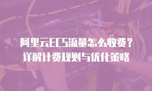 阿里云ECS流量怎么收费？详解计费规则与优化策略