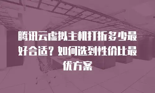 腾讯云虚拟主机打折多少最好合适？如何选到性价比最优方案