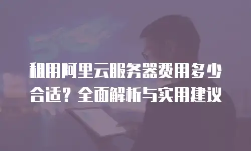 租用阿里云服务器费用多少合适？全面解析与实用建议