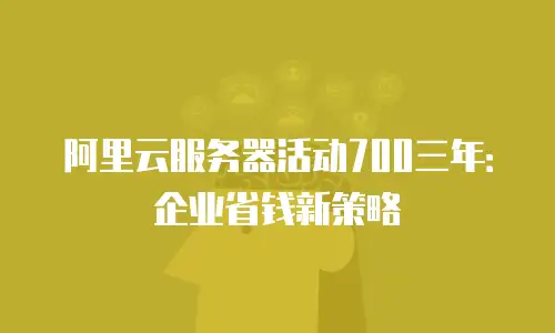 阿里云服务器活动700三年：企业省钱新策略
