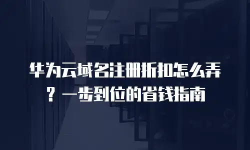 华为云域名注册折扣怎么弄？一步到位的省钱指南