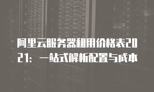阿里云服务器租用价格表2021：一站式解析配置与成本