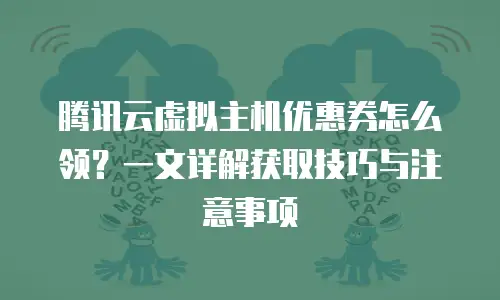 腾讯云虚拟主机优惠券怎么领？一文详解获取技巧与注意事项