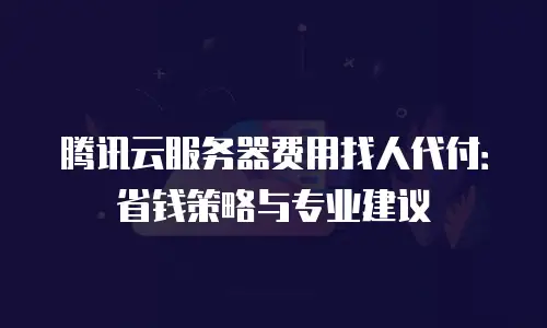 腾讯云服务器费用找人代付：省钱策略与专业建议