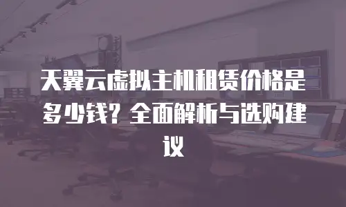 天翼云虚拟主机租赁价格是多少钱？全面解析与选购建议