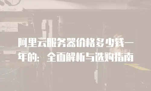 阿里云服务器价格多少钱一年的：全面解析与选购指南