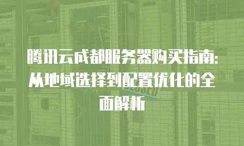 腾讯云成都服务器购买指南：从地域选择到配置优化的全面解析