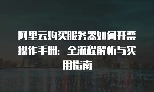 阿里云购买服务器如何开票操作手册：全流程解析与实用指南