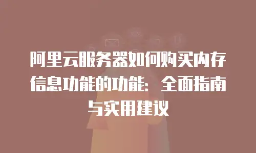 阿里云服务器如何购买内存信息功能的功能：全面指南与实用建议