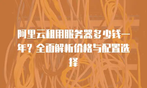阿里云租用服务器多少钱一年？全面解析价格与配置选择