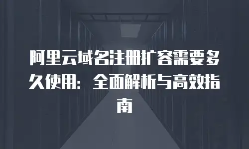 阿里云域名注册扩容需要多久使用：全面解析与高效指南