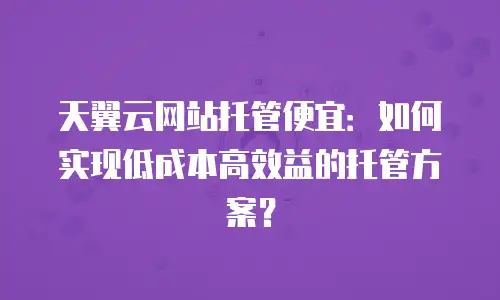 天翼云网站托管便宜：如何实现低成本高效益的托管方案？