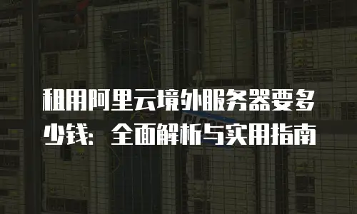 租用阿里云境外服务器要多少钱：全面解析与实用指南