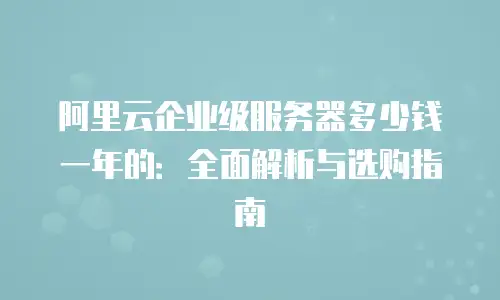 阿里云企业级服务器多少钱一年的：全面解析与选购指南