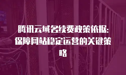 腾讯云域名续费政策依据：保障网站稳定运营的关键策略