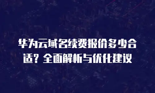 华为云域名续费报价多少合适？全面解析与优化建议