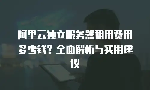 阿里云独立服务器租用费用多少钱？全面解析与实用建议