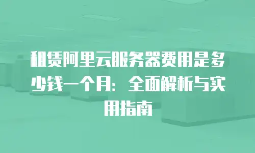 租赁阿里云服务器费用是多少钱一个月：全面解析与实用指南