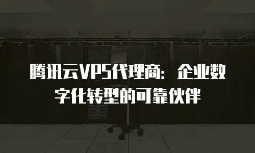 腾讯云VPS代理商：企业数字化转型的可靠伙伴