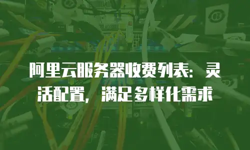 阿里云服务器收费列表：灵活配置，满足多样化需求