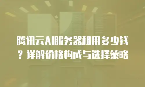 腾讯云AI服务器租用多少钱？详解价格构成与选择策略
