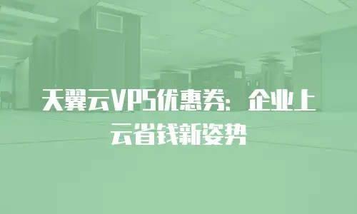 天翼云VPS优惠券：企业上云省钱新姿势