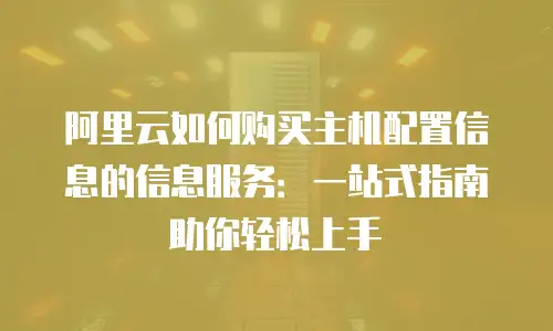 阿里云如何购买主机配置信息的信息服务：一站式指南助你轻松上手