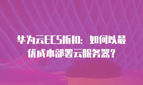 华为云ECS折扣：如何以最优成本部署云服务器？