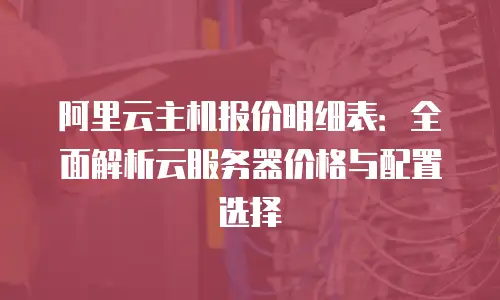 阿里云主机报价明细表：全面解析云服务器价格与配置选择