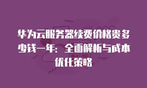 华为云服务器续费价格贵多少钱一年：全面解析与成本优化策略