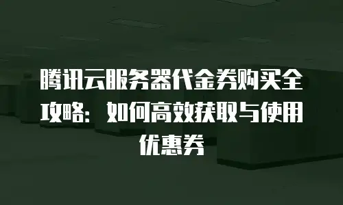 腾讯云服务器代金券购买全攻略：如何高效获取与使用优惠券