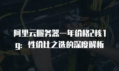 阿里云服务器一年价格2核1g：性价比之选的深度解析