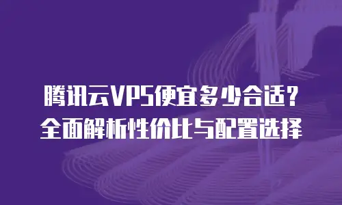 腾讯云VPS便宜多少合适？全面解析性价比与配置选择