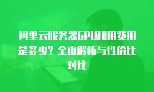 阿里云服务器GPU租用费用是多少？全面解析与性价比对比